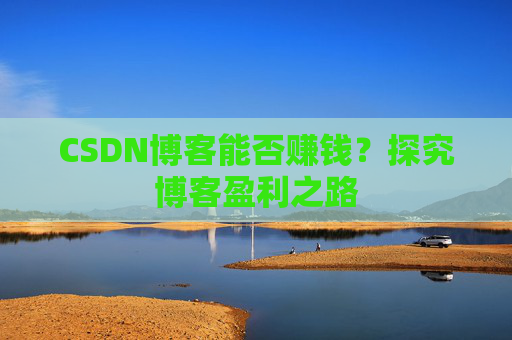 CSDN博客能否赚钱？探究博客盈利之路